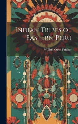 Indian Tribes of Eastern Peru by Farabee, William Curtis