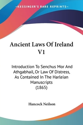 Ancient Laws Of Ireland V1: Introduction To Senchus Mor And Athgabhail, Or Law Of Distress, As Contained In The Harleian Manuscripts (1865) by Neilson, Hancock W.