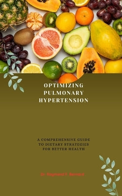 Optimizing Pulmonary Hypertension: A Comprehensive Guide to Dietary Strategies for Better Health by Bernard, Raymond F.