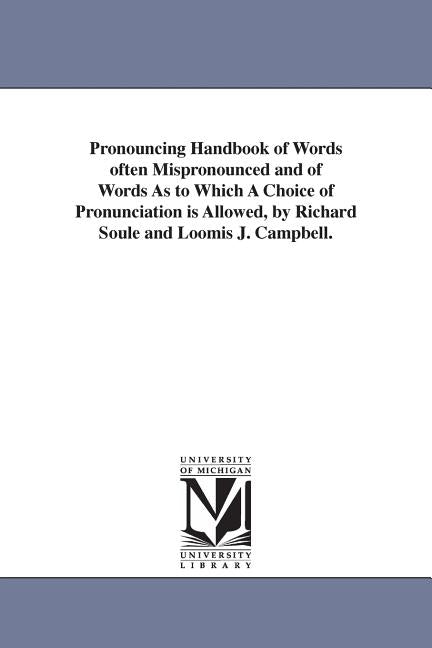 Pronouncing Handbook of Words often Mispronounced and of Words As to Which A Choice of Pronunciation is Allowed, by Richard Soule and Loomis J. Campbe by Soule, Richard