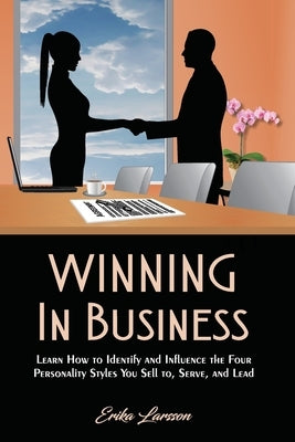 Winning In Business: How to Identify and Influence the Four Personality Styles you Sell to, Serve, and Lead by Larsson, Erika