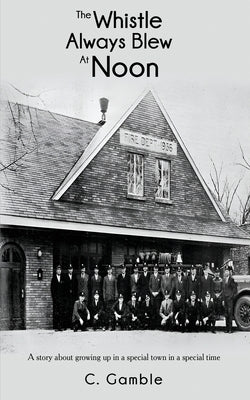 The Whistle Always Blew At Noon: A story about growing up in a special town in a special time by Gamble, C.