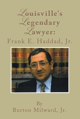 Louisville's Legendary Lawyer: Frank E. Haddad, Jr. by Milward, Burton, Jr.
