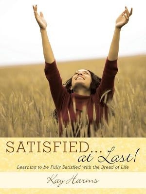SATISFIED. . . At Last!: Learning to Be Fully Satisfied with the Bread of Life by Harms, Kay