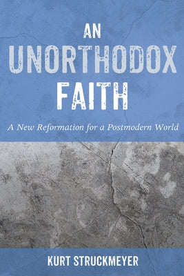 An Unorthodox Faith: A New Reformation for a Postmodern World by Struckmeyer, Kurt