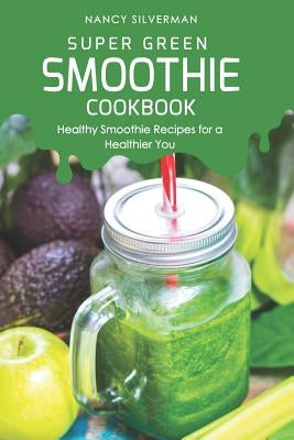 Super Green Smoothie Cookbook: Healthy Smoothie Recipes for a Healthier You by Silverman, Nancy