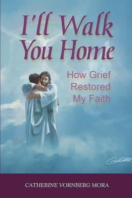 I'll Walk You Home: How Grief Restored My Faith by Mora, Catherine Vornberg