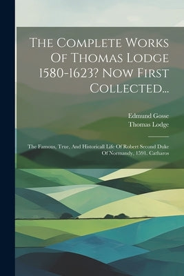 The Complete Works Of Thomas Lodge 1580-1623? Now First Collected...: The Famous, True, And Historicall Life Of Robert Second Duke Of Normandy, 1591. by Lodge, Thomas