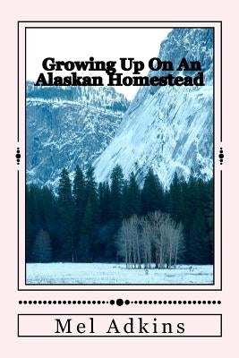 Growing Up On an Alaskan Homestead by Adkins, Mel L.