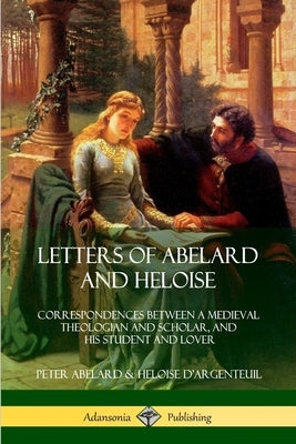 Letters of Abelard and Heloise: Correspondences Between a Medieval Theologian and Scholar, and His Student and Lover by Abelard, Peter