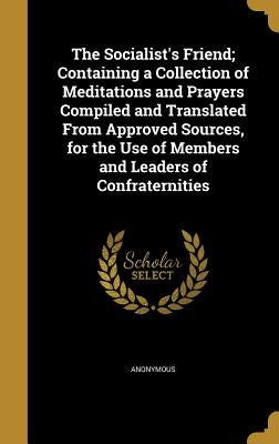 The Socialist's Friend; Containing a Collection of Meditations and Prayers Compiled and Translated From Approved Sources, for the Use of Members and L by Anonymous
