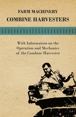 Farming Machinery - Combine Harvesters - With Information on the Operation and Mechanics of the Combine Harvester by Various Authors