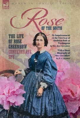 Rose of the South, The Life of Rose Greenhow Confederate Spy: My Imprisonment and the First Year of Abolition Rule at Washington by Greenhow, Rose