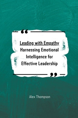 Leading with Empathy: Harnessing Emotional Intelligence for Effective Leadership by Thompson, Alex