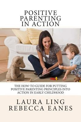 Positive Parenting in Action: The How-To Guide for Putting Positive Parenting Principles into Action in Early Childhood by Eanes, Rebecca