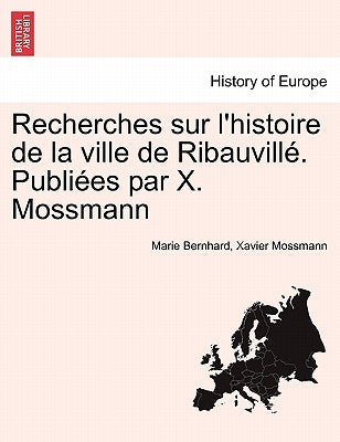 Recherches Sur L'Histoire de La Ville de Ribauvill . Publi Es Par X. Mossmann by Bernhard, Marie
