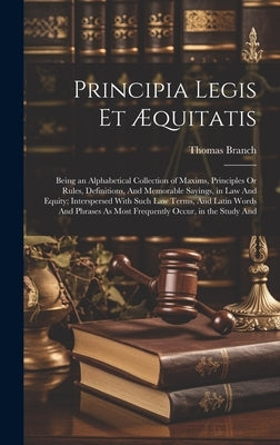 Principia Legis Et Æquitatis: Being an Alphabetical Collection of Maxims, Principles Or Rules, Definitions, And Memorable Sayings, in Law And Equity by Branch, Thomas