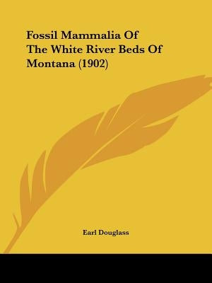 Fossil Mammalia Of The White River Beds Of Montana (1902) by Douglass, Earl