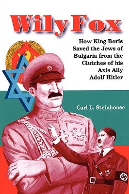 Wily Fox: How King Boris Saved the Jews of Bulgaria from the Clutches of His Axis Ally Adolf Hitler by Steinhouse, Carl L.