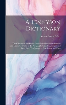 A Tennyson Dictionary; the Characters and Place-names Contained in the Poetical and Dramatic Works of the Poet, Alphabetically Arranged and Described by Baker, Arthur Ernest