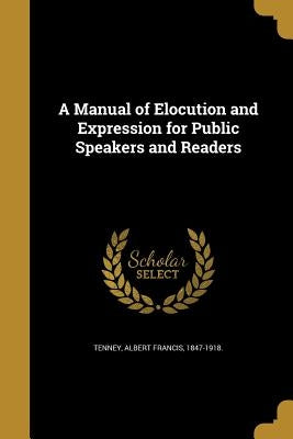 A Manual of Elocution and Expression for Public Speakers and Readers by Tenney, Albert Francis 1847-1918