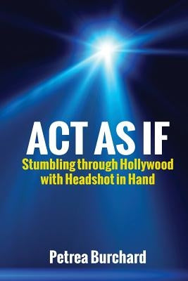 Act As If: Stumbling Through Hollywood With Headshot in Hand by Burchard, Petrea