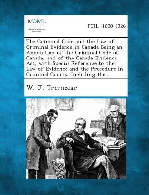 The Criminal Code and the Law of Criminal Evidence in Canada Being an Annotation of the Criminal Code of Canada, and of the Canada Evidence Act, with by Tremeear, W. J.