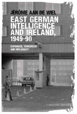 East German Intelligence and Ireland, 1949-90: Espionage, Terrorism and Diplomacy by de Wiel, JÃ©rÃ´me