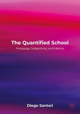 The Quantified School: Pedagogy, Subjectivity, and Metrics by Santori, Diego