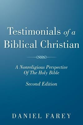 Testimonials of a Biblical Christian: A Nonreligious Perspective of the Holy Bible by Farey, Daniel