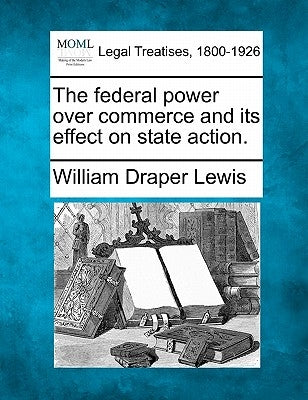 The Federal Power Over Commerce and Its Effect on State Action. by Lewis, William Draper