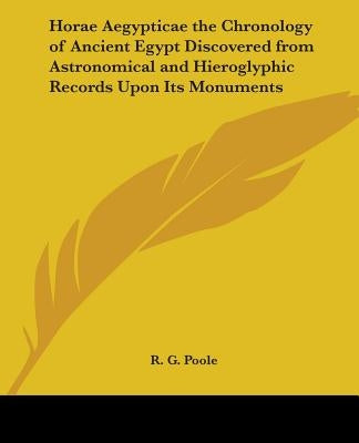 Horae Aegypticae the Chronology of Ancient Egypt Discovered from Astronomical and Hieroglyphic Records Upon Its Monuments by Poole, R. G.