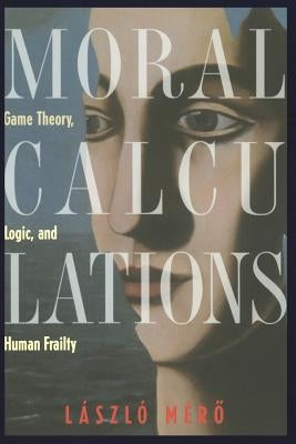 Moral Calculations: Game Theory, Logic, and Human Frailty by Mero, Laszlo