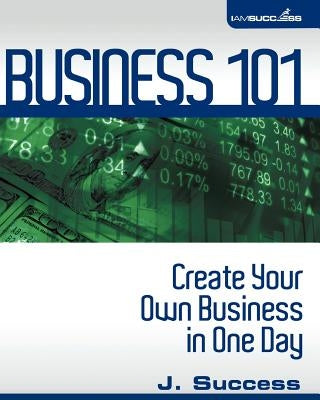 Business 101: Create Your Own Business In One Day by Success, J.