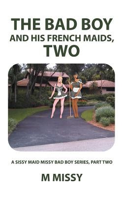 The Bad Boy and His French Maids, Two: A Sissy Maid Missy Bad Boy Series, Part Two by M. Missy