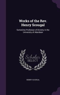 Works of the Rev. Henry Scougal: Sometime Professor of Divinity in the University of Aberdeen by Scougal, Henry