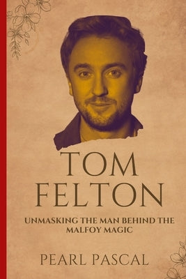 Tom Felton: Unmasking the Man Behind the Malfoy Magic by Pascal, Pearl