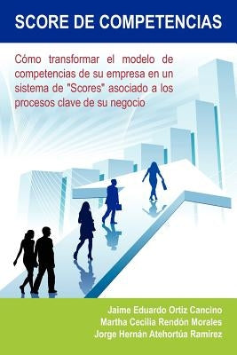 Score de Competencias: Como Transformar El Modelo de Competencias de Su Empresa En Un Sistema de "Scores" Asociado a Los Procesos Clave de Su by Cancino, Jaime Eduardo Ortiz