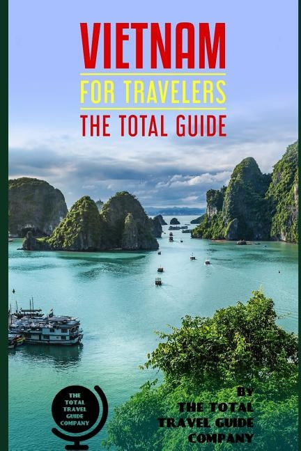 VIETNAM FOR TRAVELERS. The total guide: The comprehensive traveling guide for all your traveling needs. By THE TOTAL TRAVEL GUIDE COMPANY by Guide Company, The Total Travel