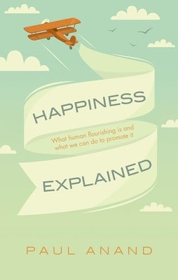 Happiness Explained: What Human Flourishing Is and What We Can Do to Promote It by Anand, Paul