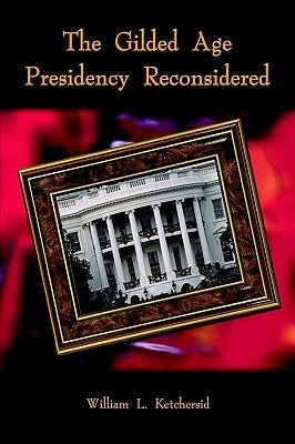 The Gilded Age Presidency Reconsidered by Ketchersid, William L.