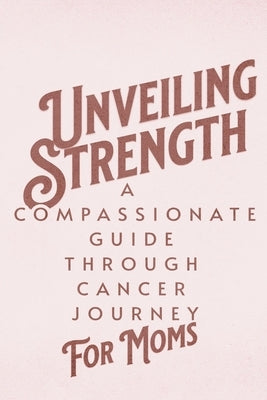 Unveiling Strength: A Compassionate Guide Through the Cancer Journey for Moms by Publishing, Dnt