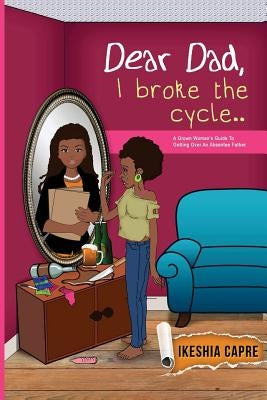 Dear Dad, I Broke the Cycle..: A Grown Woman's Guide to Getting over an Absentee Father by Capre, Ikeshia