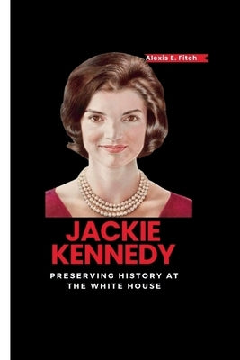 Jackie Kennedy: Preserving History at the White House by E. Fitch, Alexis