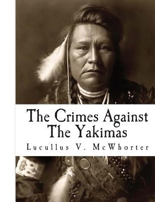 The Crimes Against The Yakimas by McWhorter, Lucullus V.