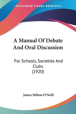 A Manual Of Debate And Oral Discussion: For Schools, Societies And Clubs (1920) by O'Neill, James Milton