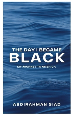 The day I became black: My journey to America by Siad, Abdirahman M.