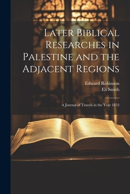 Later Biblical Researches in Palestine and the Adjacent Regions: A Journal of Travels in the Year 1852 by Robinson, Edward