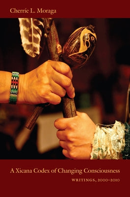 A Xicana Codex of Changing Consciousness: Writings, 2000-2010 by Moraga, CherrÃ­e