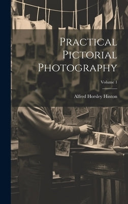 Practical Pictorial Photography; Volume 1 by Hinton, Alfred Horsley